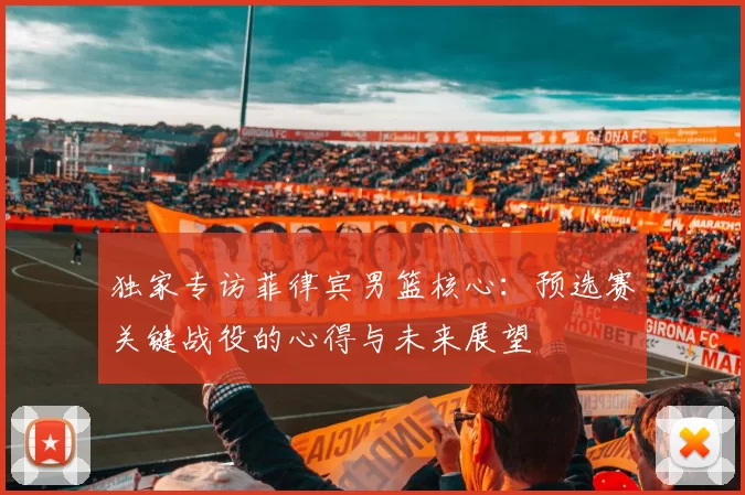 独家专访菲律宾男篮核心：预选赛关键战役的心得与未来展望