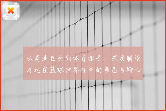 从商业巨头到体育推手:深度解读万达在篮球世界杯中的角色与野心