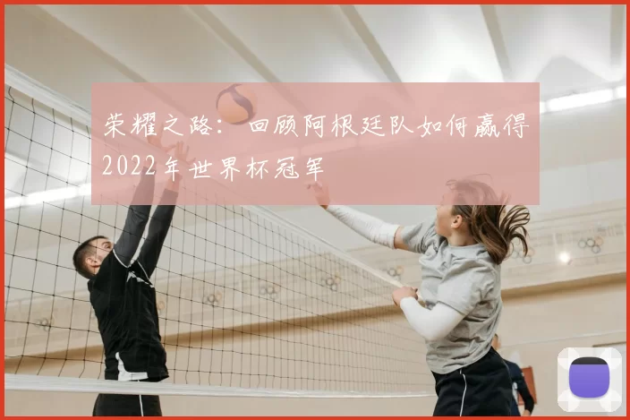 荣耀之路:回顾阿根廷队如何赢得2022年世界杯冠军