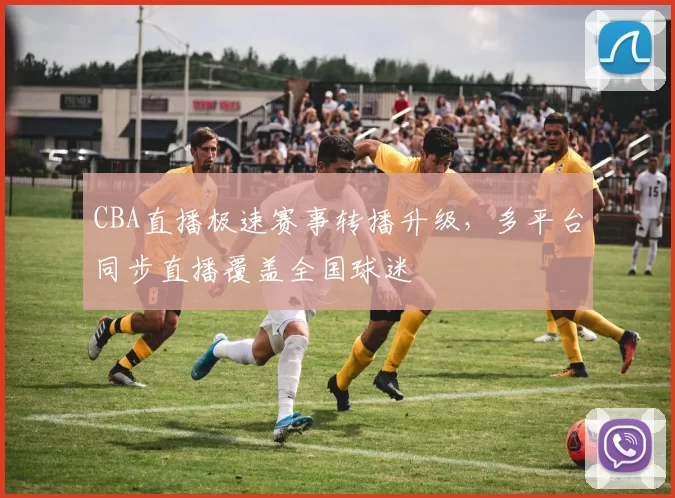 CBA直播极速赛事转播升级，多平台同步直播覆盖全国球迷