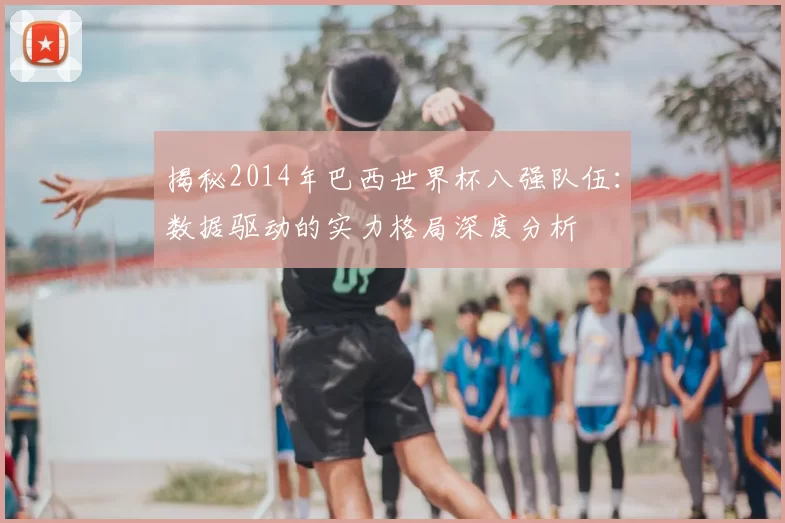 揭秘2014年巴西世界杯八强队伍:数据驱动的实力格局深度分析