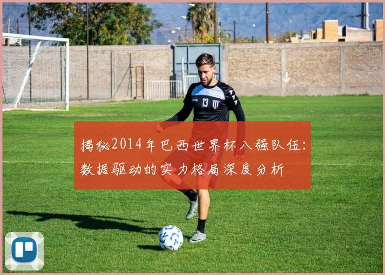 揭秘2014年巴西世界杯八强队伍:数据驱动的实力格局深度分析