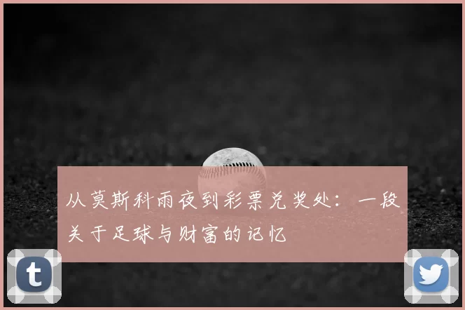 从莫斯科雨夜到彩票兑奖处：一段关于足球与财富的记忆