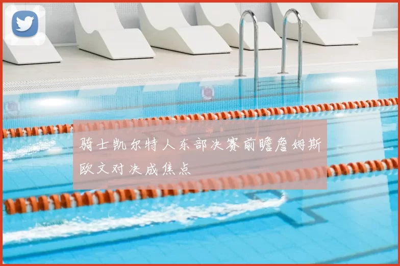 骑士凯尔特人东部决赛前瞻詹姆斯欧文对决成焦点