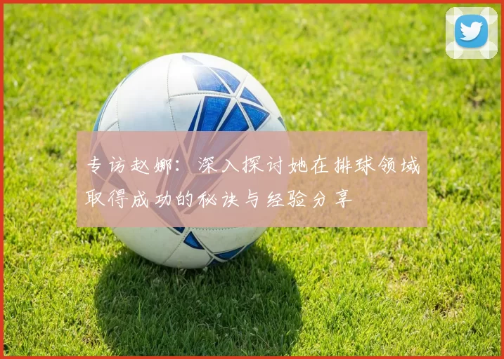 专访赵娜：深入探讨她在排球领域取得成功的秘诀与经验分享