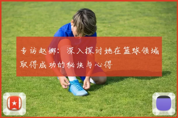 专访赵娜：深入探讨她在篮球领域取得成功的秘诀与心得