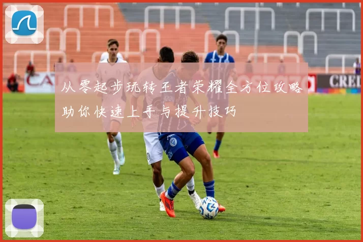 从零起步玩转王者荣耀全方位攻略助你快速上手与提升技巧