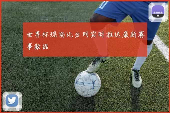 世界杯现场比分网实时推送最新赛事数据