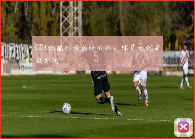 CBA体能测试成绩公布，球员达标率创新高