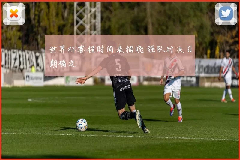 世界杯赛程时间表揭晓 强队对决日期确定