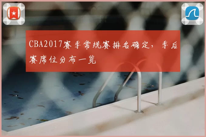 CBA2017赛季常规赛排名确定，季后赛席位分布一览
