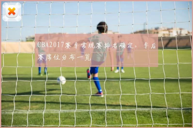 CBA2017赛季常规赛排名确定，季后赛席位分布一览