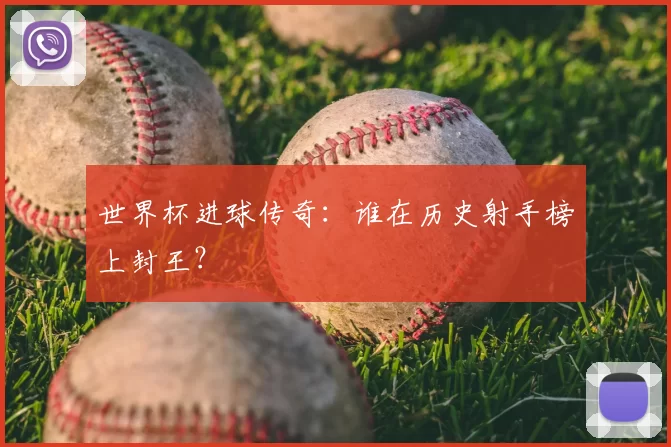 世界杯进球传奇:谁在历史射手榜上封王?