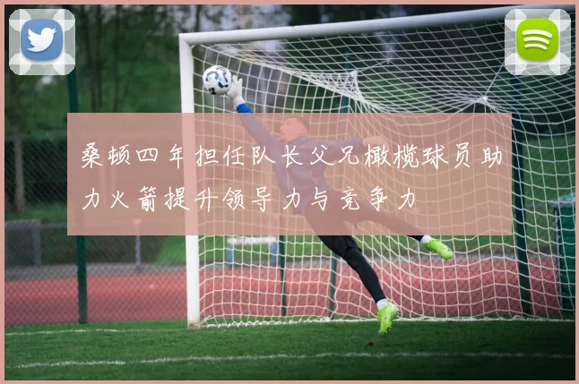 桑顿四年担任队长父兄橄榄球员助力火箭提升领导力与竞争力