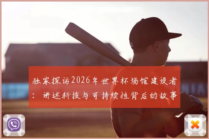 独家探访2026年世界杯场馆建设者:讲述科技与可持续性背后的故事
