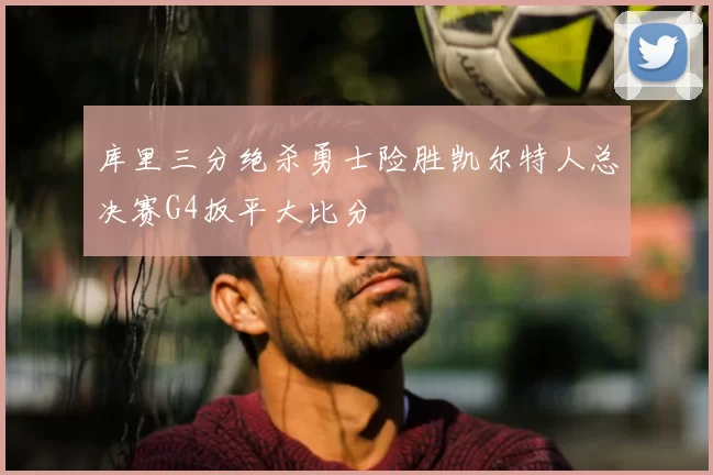 库里三分绝杀勇士险胜凯尔特人总决赛G4扳平大比分