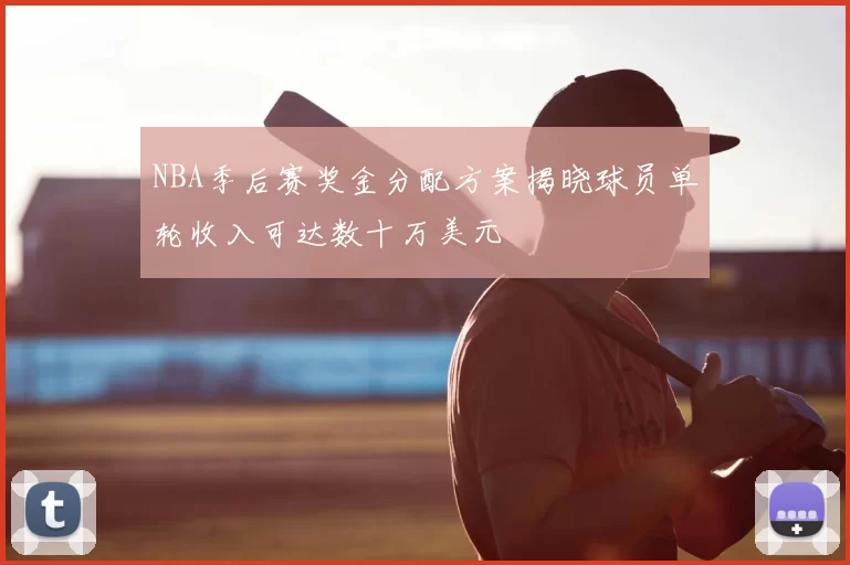NBA季后赛奖金分配方案揭晓球员单轮收入可达数十万美元