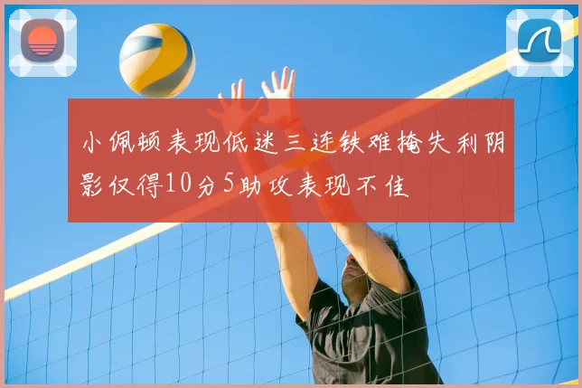 小佩顿表现低迷三连铁难掩失利阴影仅得10分5助攻表现不佳