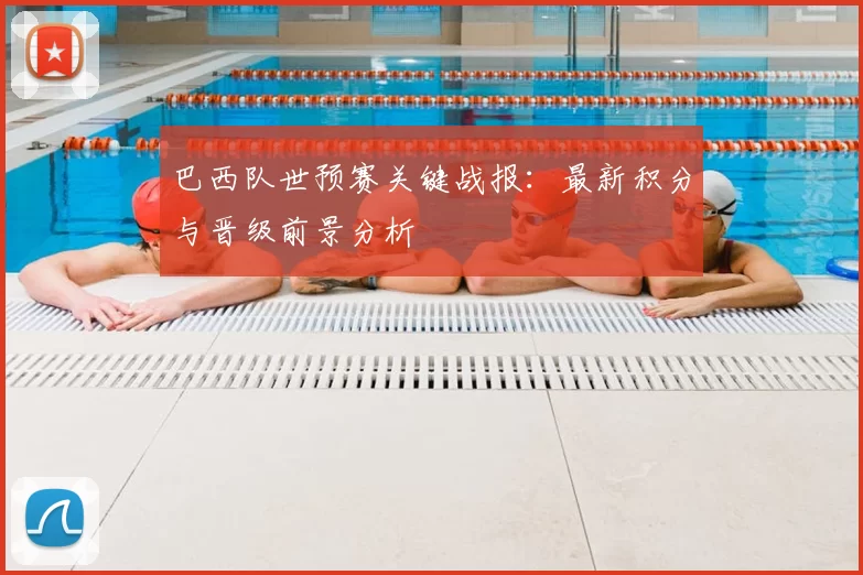 巴西队世预赛关键战报:最新积分与晋级前景分析