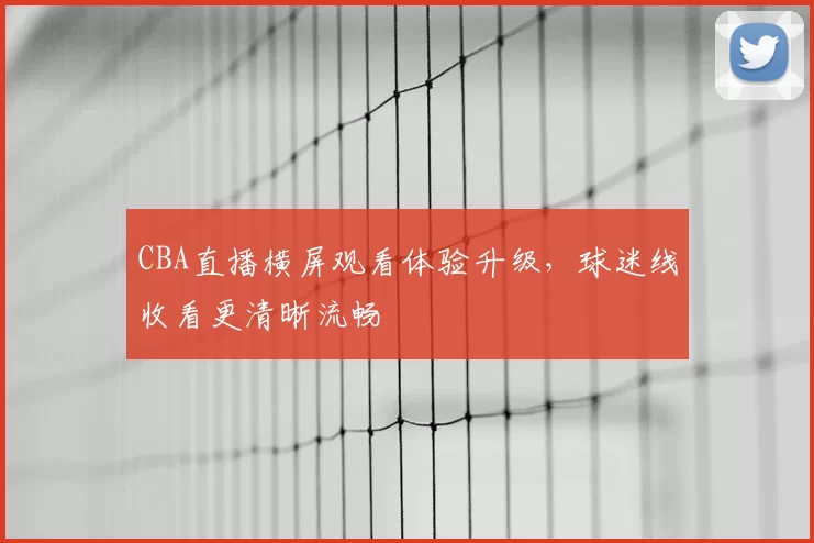 CBA直播横屏观看体验升级，球迷线收看更清晰流畅