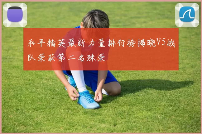 和平精英最新力量排行榜揭晓V5战队荣获第二名殊荣