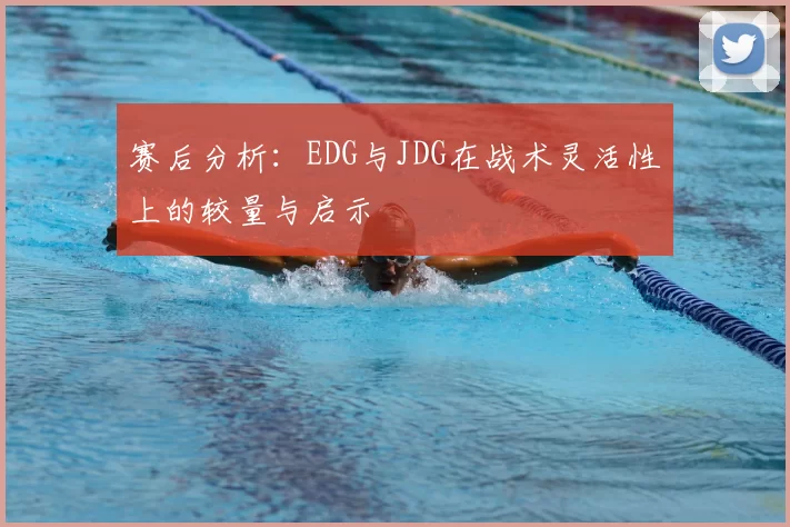 赛后分析:EDG与JDG在战术灵活性上的较量与启示