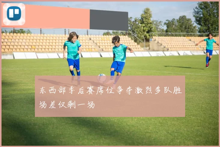 东西部季后赛席位争夺激烈多队胜场差仅剩一场