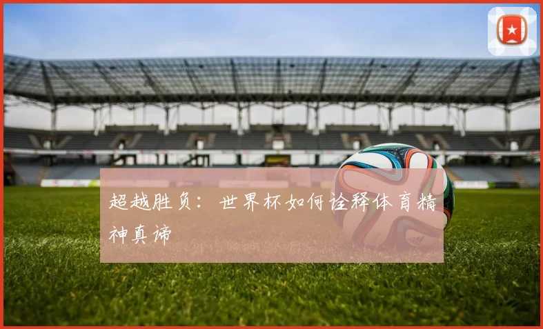 超越胜负:世界杯如何诠释体育精神真谛