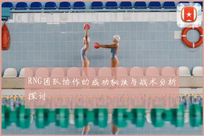 RNG团队协作的成功秘诀与战术分析探讨