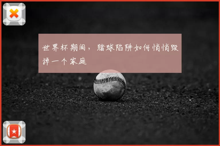世界杯期间,赌球陷阱如何悄悄毁掉一个家庭
