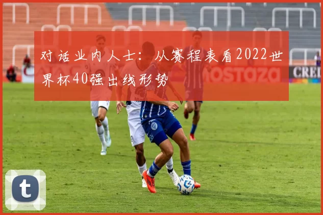 对话业内人士：从赛程表看2022世界杯40强出线形势