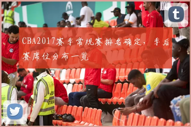 CBA2017赛季常规赛排名确定,季后赛席位分布一览