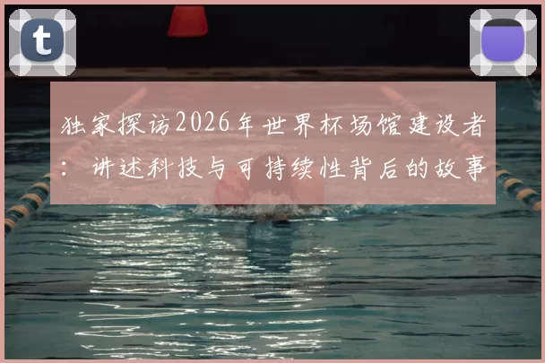 独家探访2026年世界杯场馆建设者:讲述科技与可持续性背后的故事