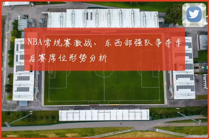 NBA常规赛激战，东西部强队争夺季后赛席位形势分析