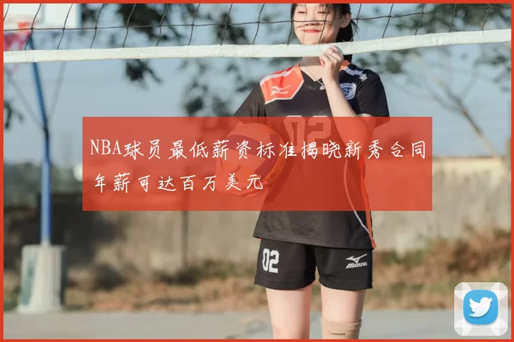 NBA球员最低薪资标准揭晓新秀合同年薪可达百万美元