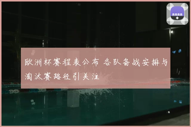 欧洲杯赛程表公布 各队备战安排与淘汰赛路径引关注
