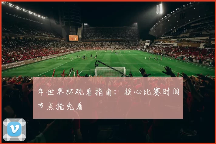 年世界杯观看指南:核心比赛时间节点抢先看