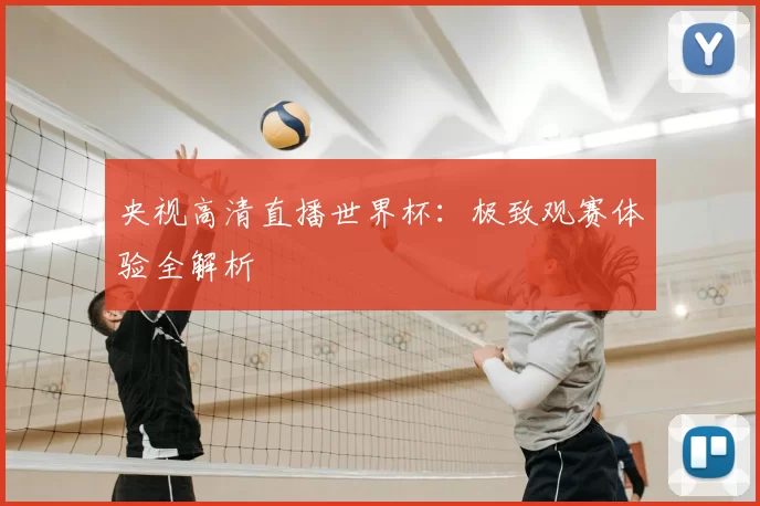 央视高清直播世界杯:极致观赛体验全解析