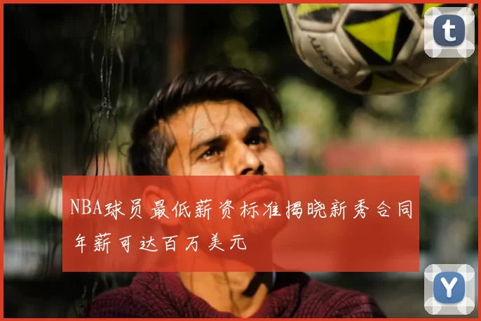 NBA球员最低薪资标准揭晓新秀合同年薪可达百万美元
