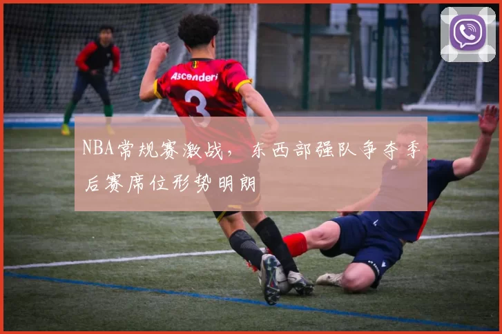NBA常规赛激战,东西部强队争夺季后赛席位形势明朗
