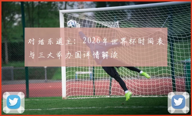 对话东道主：2026年世界杯时间表与三大举办国详情解读