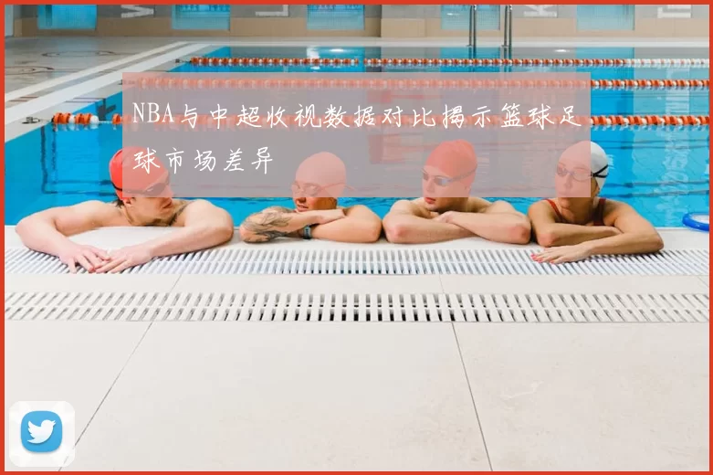 NBA与中超收视数据对比揭示篮球足球市场差异