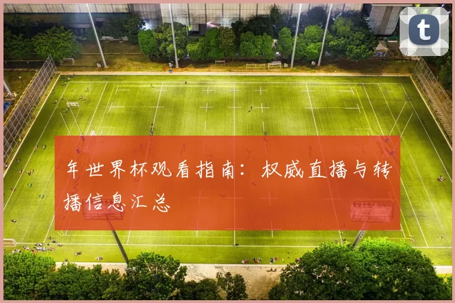 年世界杯观看指南:权威直播与转播信息汇总