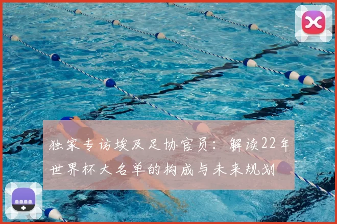 独家专访埃及足协官员：解读22年世界杯大名单的构成与未来规划