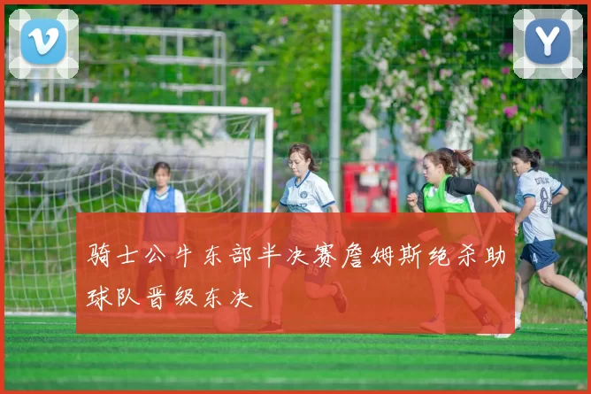 骑士公牛东部半决赛詹姆斯绝杀助球队晋级东决