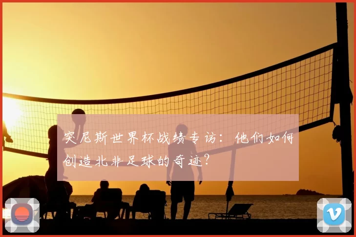 突尼斯世界杯战绩专访：他们如何创造北非足球的奇迹？