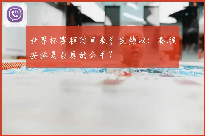 世界杯赛程时间表引发热议:赛程安排是否真的公平?