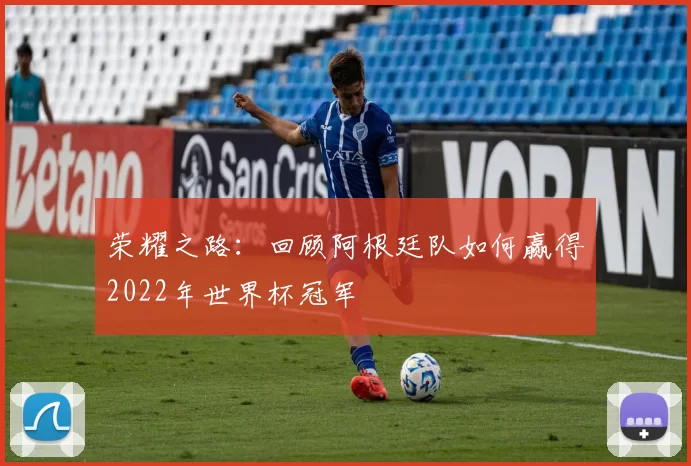 荣耀之路:回顾阿根廷队如何赢得2022年世界杯冠军