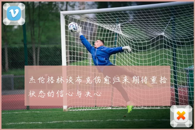 杰伦格林谈布克伤愈归来期待重拾状态的信心与决心