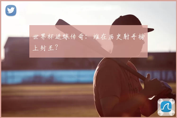 世界杯进球传奇:谁在历史射手榜上封王?